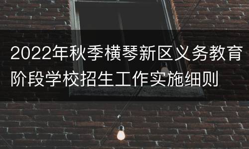 2022年秋季横琴新区义务教育阶段学校招生工作实施细则