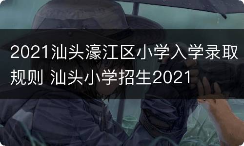 2021汕头濠江区小学入学录取规则 汕头小学招生2021