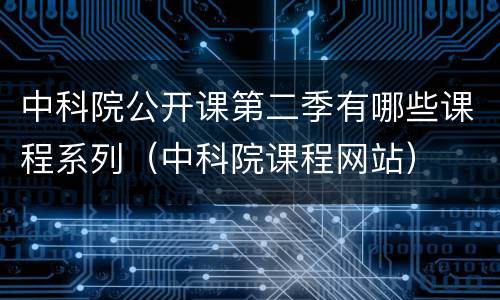 中科院公开课第二季有哪些课程系列（中科院课程网站）