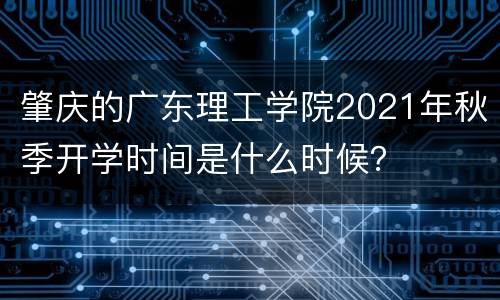肇庆的广东理工学院2021年秋季开学时间是什么时候？