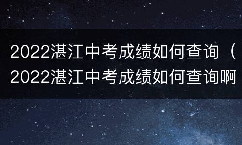 2022湛江中考成绩如何查询（2022湛江中考成绩如何查询啊）