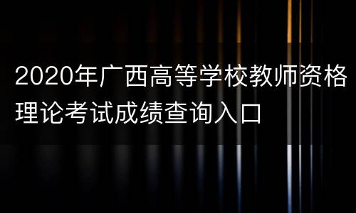 2020年广西高等学校教师资格理论考试成绩查询入口