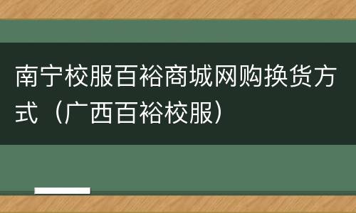 南宁校服百裕商城网购换货方式（广西百裕校服）