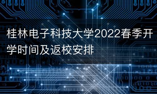 桂林电子科技大学2022春季开学时间及返校安排