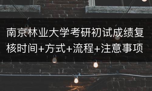 南京林业大学考研初试成绩复核时间+方式+流程+注意事项