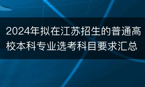 2024年拟在江苏招生的普通高校本科专业选考科目要求汇总表
