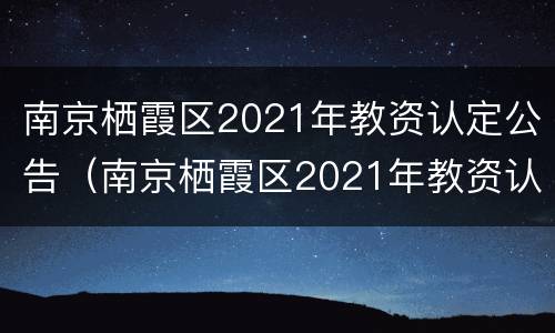 南京栖霞区2021年教资认定公告（南京栖霞区2021年教资认定公告时间）