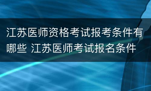 江苏医师资格考试报考条件有哪些 江苏医师考试报名条件