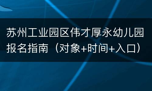 苏州工业园区伟才厚永幼儿园报名指南（对象+时间+入口）