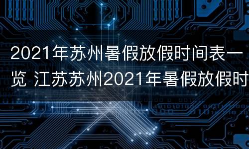 2021年苏州暑假放假时间表一览 江苏苏州2021年暑假放假时间