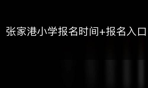 张家港小学报名时间+报名入口
