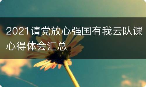 2021请党放心强国有我云队课心得体会汇总