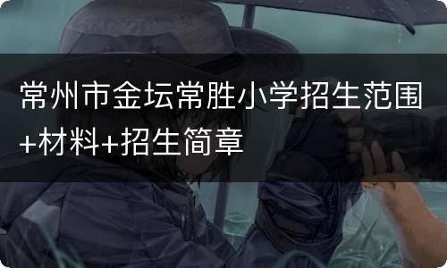 常州市金坛常胜小学招生范围+材料+招生简章