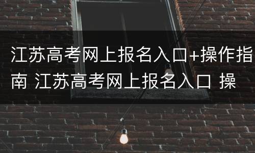 江苏高考网上报名入口+操作指南 江苏高考网上报名入口 操作指南pdf