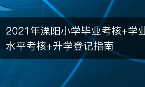 2021年溧阳小学毕业考核+学业水平考核+升学登记指南