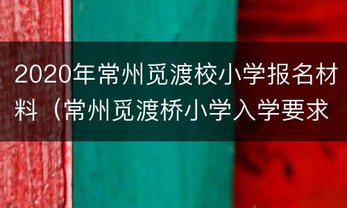 2020年常州觅渡校小学报名材料（常州觅渡桥小学入学要求）