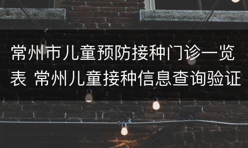 常州市儿童预防接种门诊一览表 常州儿童接种信息查询验证系统