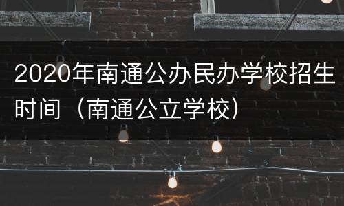 2020年南通公办民办学校招生时间（南通公立学校）