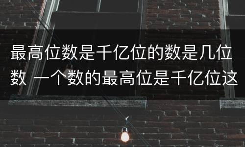 最高位数是千亿位的数是几位数 一个数的最高位是千亿位这个数是什么位数