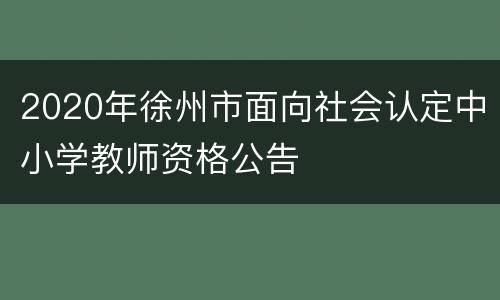 2020年徐州市面向社会认定中小学教师资格公告