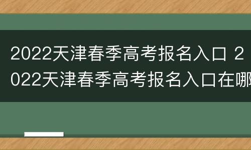 2022天津春季高考报名入口 2022天津春季高考报名入口在哪