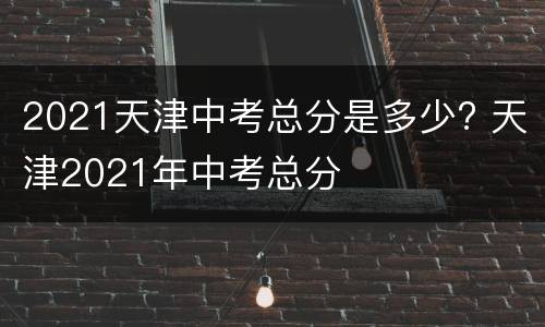 2021天津中考总分是多少? 天津2021年中考总分