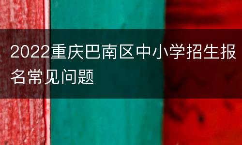 2022重庆巴南区中小学招生报名常见问题