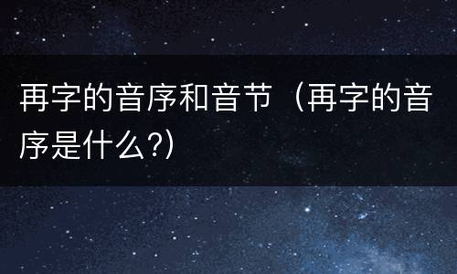 再字的音序和音节（再字的音序是什么?）