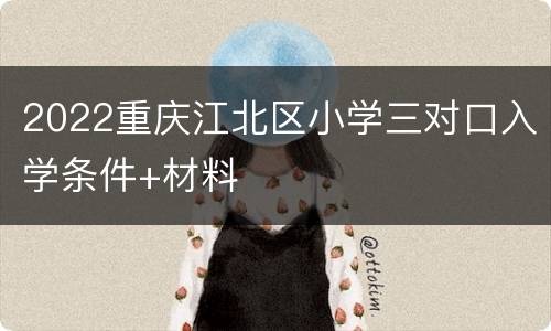 2022重庆江北区小学三对口入学条件+材料