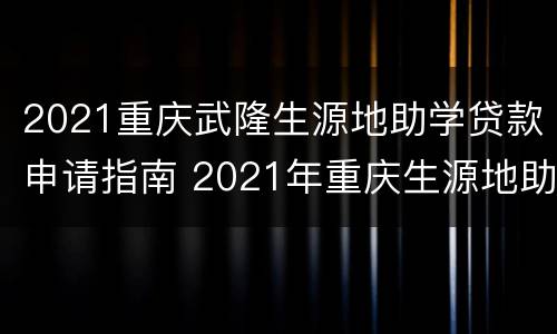 2021重庆武隆生源地助学贷款申请指南 2021年重庆生源地助学贷款