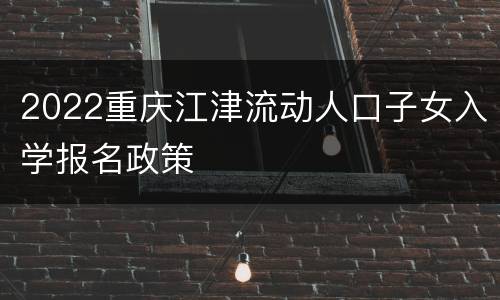 2022重庆江津流动人口子女入学报名政策