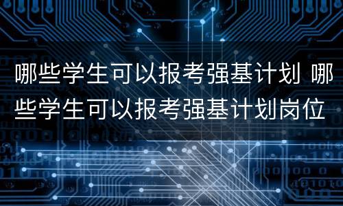 哪些学生可以报考强基计划 哪些学生可以报考强基计划岗位