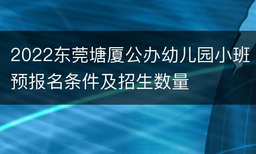 2022东莞塘厦公办幼儿园小班预报名条件及招生数量