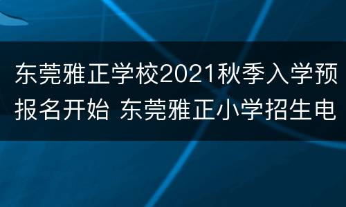 东莞雅正学校2021秋季入学预报名开始 东莞雅正小学招生电话
