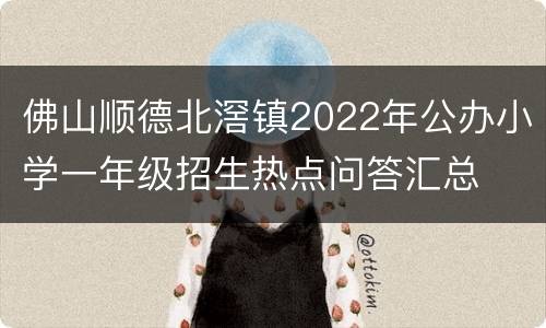佛山顺德北滘镇2022年公办小学一年级招生热点问答汇总