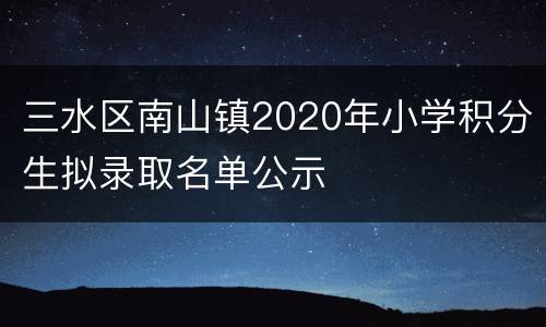 三水区南山镇2020年小学积分生拟录取名单公示
