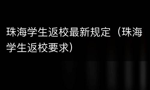 珠海学生返校最新规定（珠海学生返校要求）