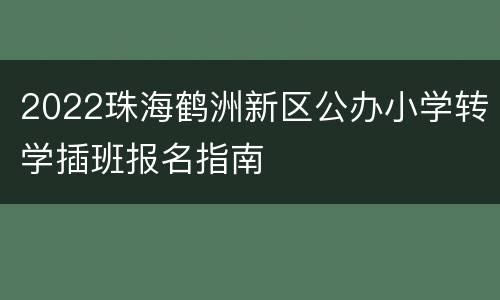 2022珠海鹤洲新区公办小学转学插班报名指南