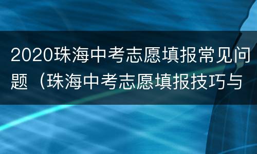 2020珠海中考志愿填报常见问题（珠海中考志愿填报技巧与指南2021）