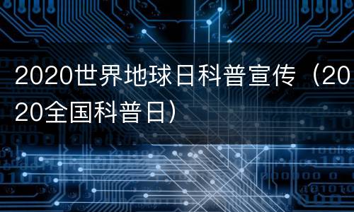 2020世界地球日科普宣传（2020全国科普日）
