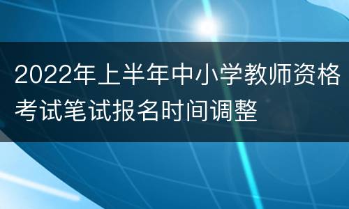 2022年上半年中小学教师资格考试笔试报名时间调整