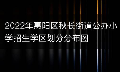 2022年惠阳区秋长街道公办小学招生学区划分分布图