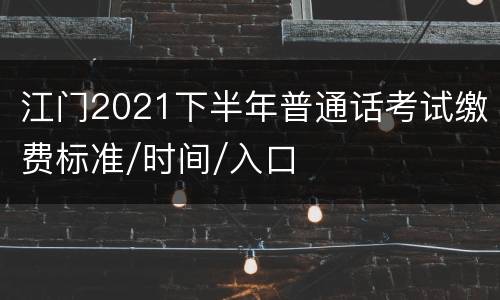 江门2021下半年普通话考试缴费标准/时间/入口