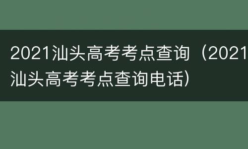 2021汕头高考考点查询（2021汕头高考考点查询电话）