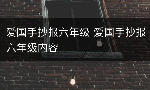 爱国手抄报六年级 爱国手抄报六年级内容