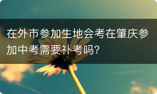 在外市参加生地会考在肇庆参加中考需要补考吗?