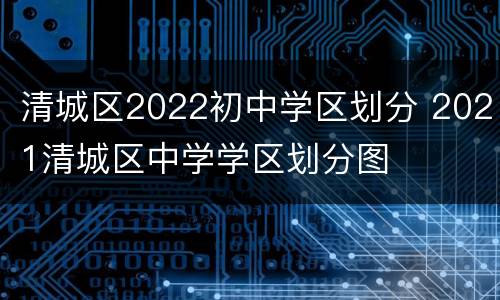 清城区2022初中学区划分 2021清城区中学学区划分图