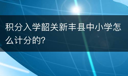 积分入学韶关新丰县中小学怎么计分的？