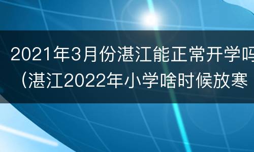 2021年3月份湛江能正常开学吗（湛江2022年小学啥时候放寒假）