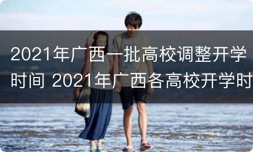 2021年广西一批高校调整开学时间 2021年广西各高校开学时间